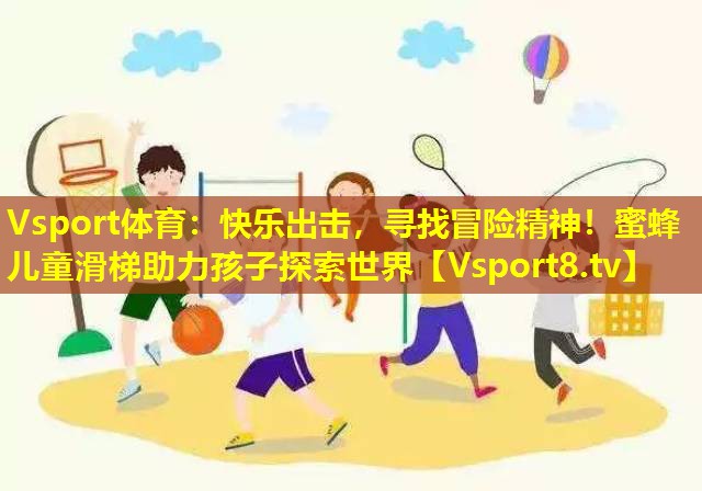 快乐出击,寻找冒险精神!蜜蜂儿童滑梯助力孩子探索世界 快乐出击,寻找冒险精神!蜜蜂儿童滑梯助力孩子探索世界