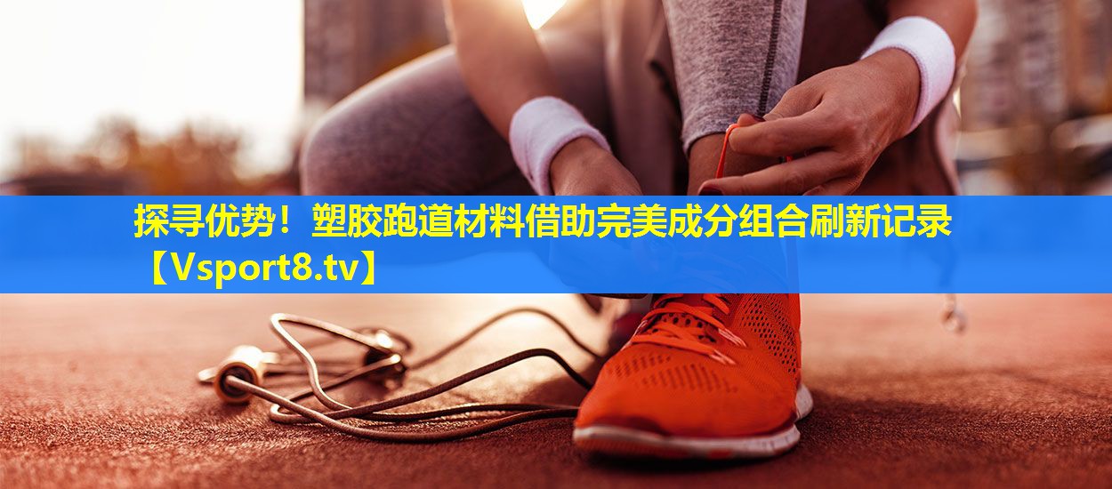 探寻优势!塑胶跑道材料借助完美成分组合刷新记录 探寻优势!塑胶跑道材料借助完美成分组合刷新记录