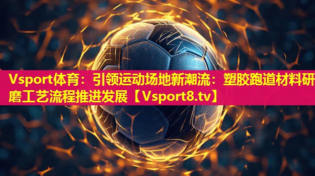 引领运动场地新潮流:塑胶跑道材料研磨工艺流程推进发展 引领运动场地新潮流:塑胶跑道材料研磨工艺流程推进发展