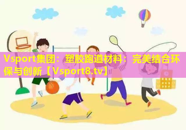塑胶跑道材料:完美结合环保与创新 塑胶跑道材料:完美结合环保与创新