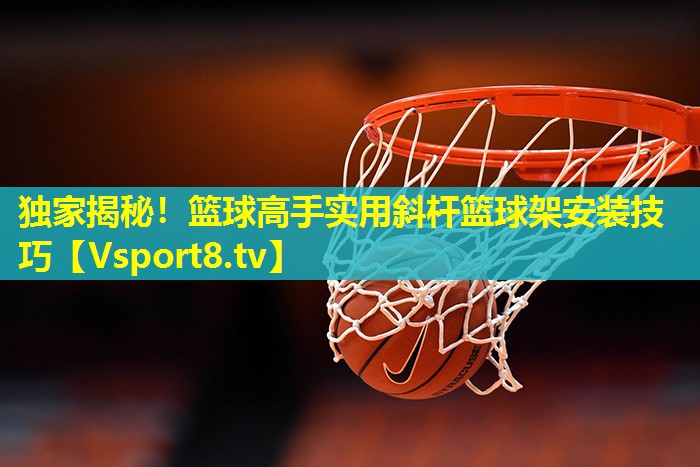 独家揭秘!篮球高手实用斜杆篮球架安装技巧 独家揭秘!篮球高手实用斜杆篮球架安装技巧