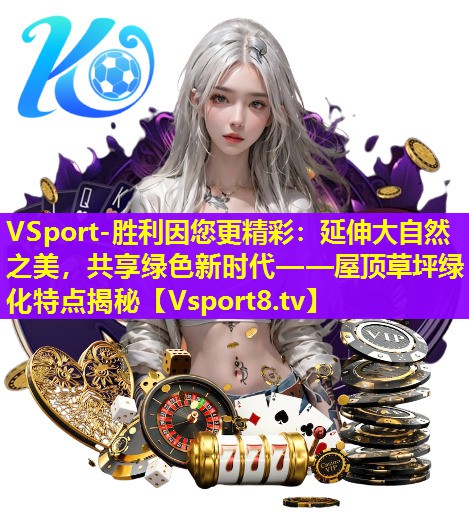 延伸大自然之美,共享绿色新时代——屋顶草坪绿化特点揭秘 延伸大自然之美,共享绿色新时代——屋顶草坪绿化特点揭秘