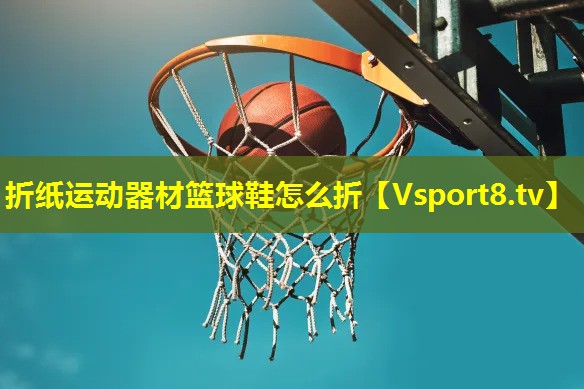 折纸运动器材篮球鞋怎么折 折纸运动器材篮球鞋怎么折