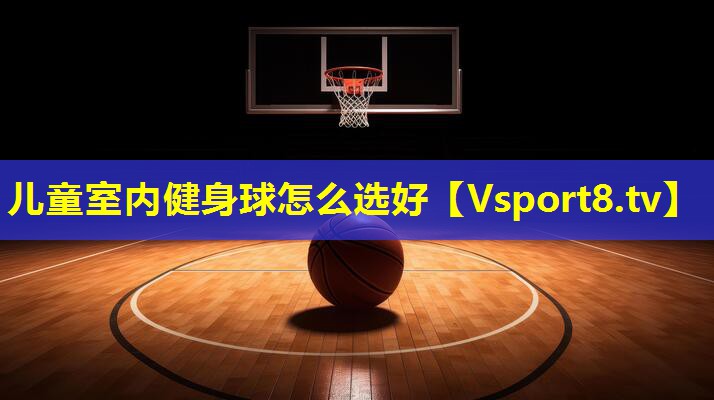 儿童室内健身球怎么选好 儿童室内健身球怎么选好