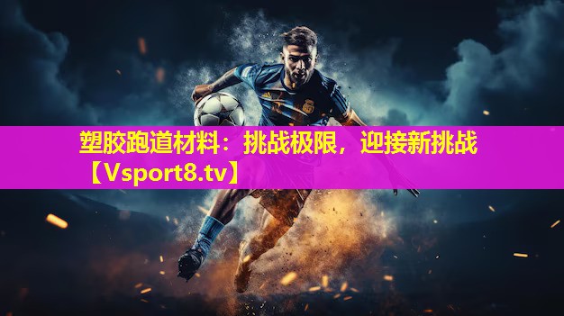 塑胶跑道材料:挑战极限,迎接新挑战 塑胶跑道材料:挑战极限,迎接新挑战