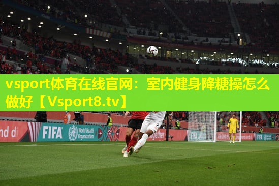 室内健身降糖操怎么做好 室内健身降糖操怎么做好
